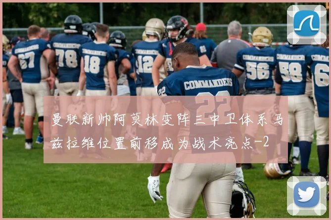 曼联新帅阿莫林变阵三中卫体系马兹拉维位置前移成为战术亮点