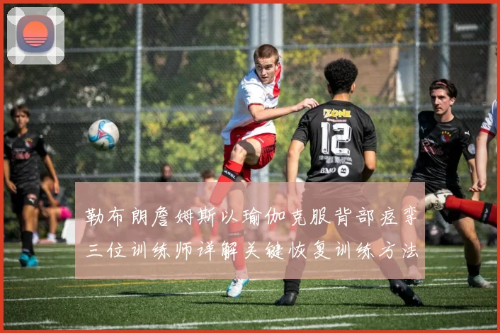 勒布朗詹姆斯以瑜伽克服背部痉挛三位训练师详解关键恢复训练方法