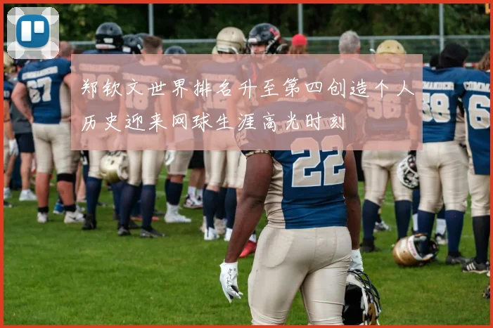 郑钦文世界排名升至第四创造个人历史迎来网球生涯高光时刻