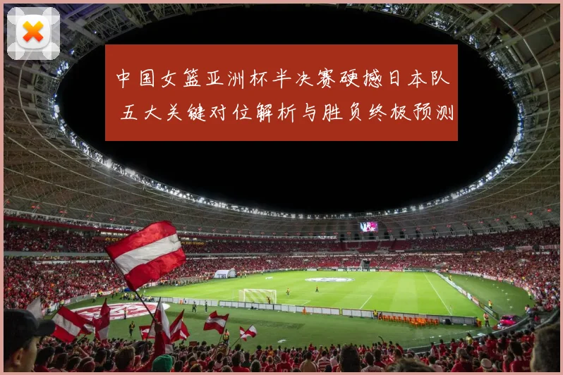 中国女篮亚洲杯半决赛硬撼日本队 五大关键对位解析与胜负终极预测