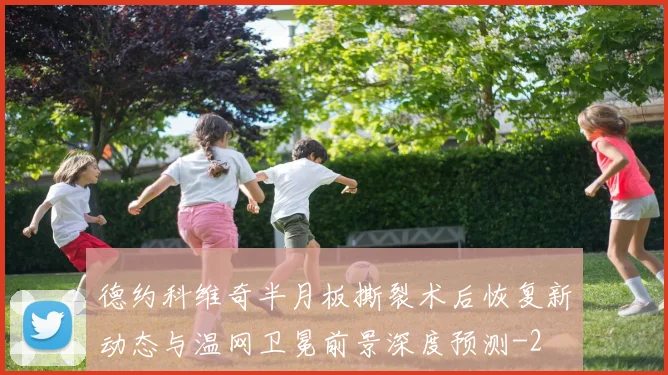 德约科维奇半月板撕裂术后恢复新动态与温网卫冕前景深度预测
