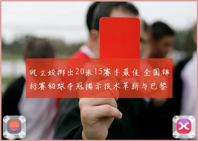 巩立姣掷出20米15赛季最佳 全国锦标赛铅球夺冠揭示技术革新与巴黎周期战略走向