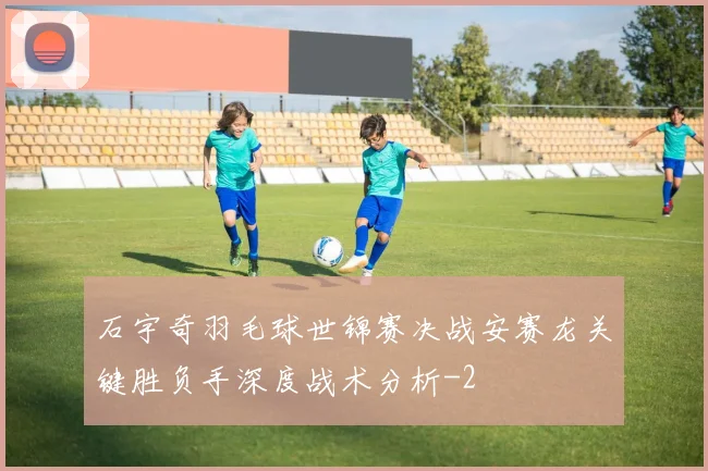 石宇奇羽毛球世锦赛决战安赛龙关键胜负手深度战术分析